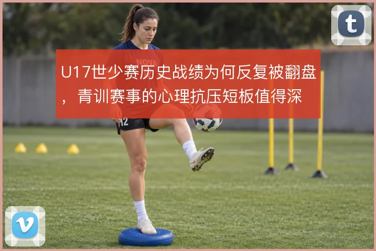U17世少赛历史战绩为何反复被翻盘，青训赛事的心理抗压短板值得深究