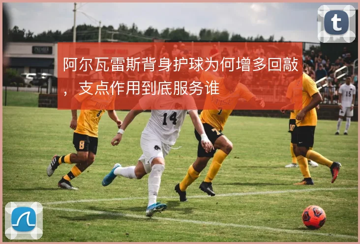 阿尔瓦雷斯背身护球为何增多回敲,支点作用到底服务谁