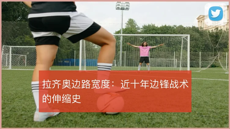 拉齐奥边路宽度:近十年边锋战术的伸缩史