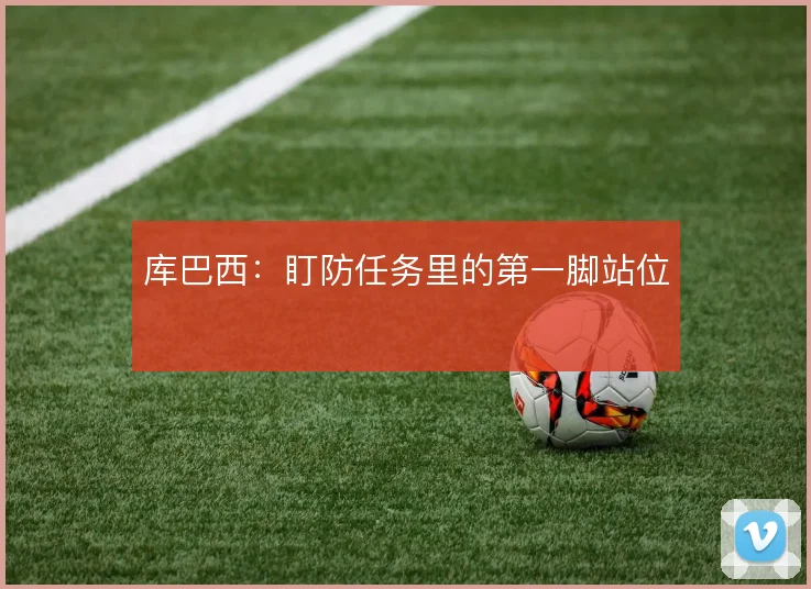库巴西：盯防任务里的第一脚站位