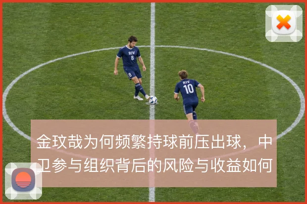 金玟哉为何频繁持球前压出球,中卫参与组织背后的风险与收益如何权衡