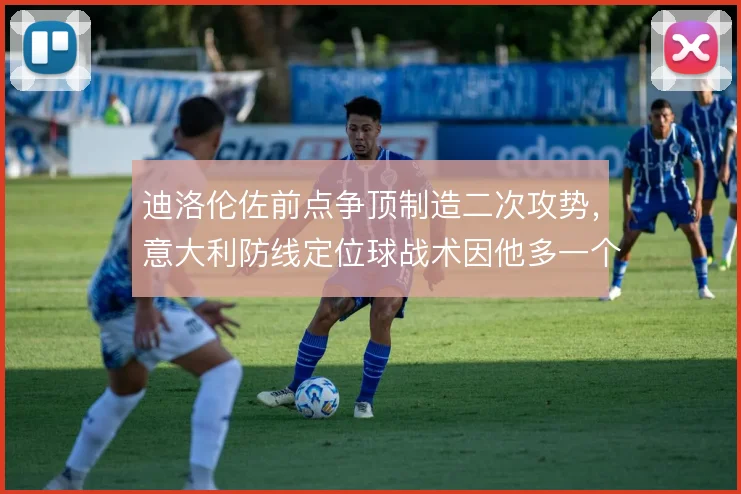 迪洛伦佐前点争顶制造二次攻势,意大利防线定位球战术因他多一个接应点