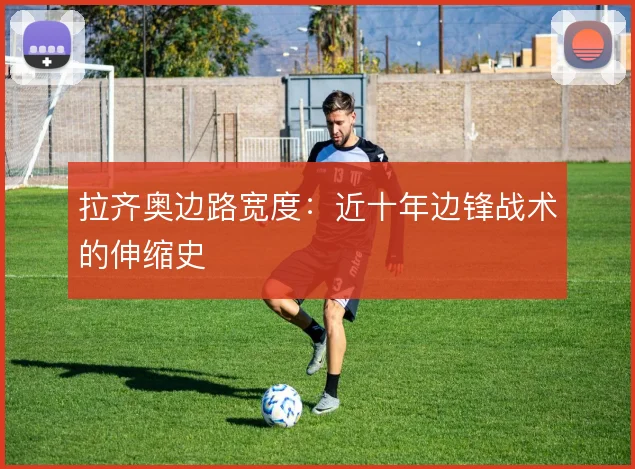 拉齐奥边路宽度:近十年边锋战术的伸缩史