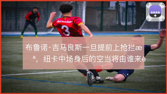 布鲁诺·吉马良斯一旦提前上抢拦截,纽卡中场身后的空当将由谁来补位保护