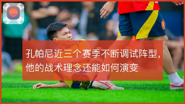 孔帕尼近三个赛季不断调试阵型,他的战术理念还能如何演变