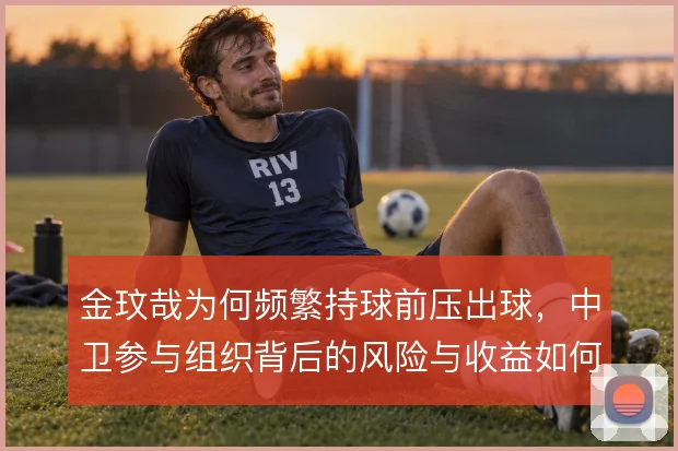 金玟哉为何频繁持球前压出球,中卫参与组织背后的风险与收益如何权衡