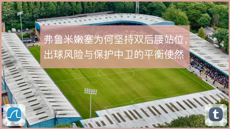 弗鲁米嫩塞为何坚持双后腰站位，出球风险与保护中卫的平衡使然