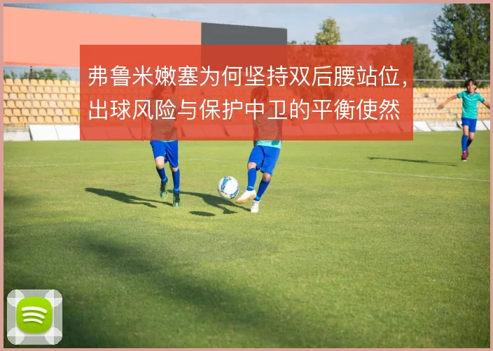 弗鲁米嫩塞为何坚持双后腰站位，出球风险与保护中卫的平衡使然