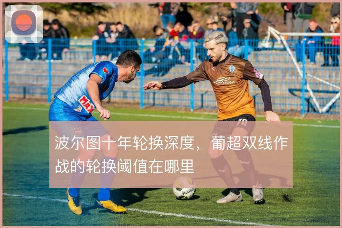 波尔图十年轮换深度,葡超双线作战的轮换阈值在哪里