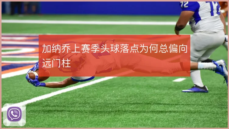 加纳乔上赛季头球落点为何总偏向远门柱