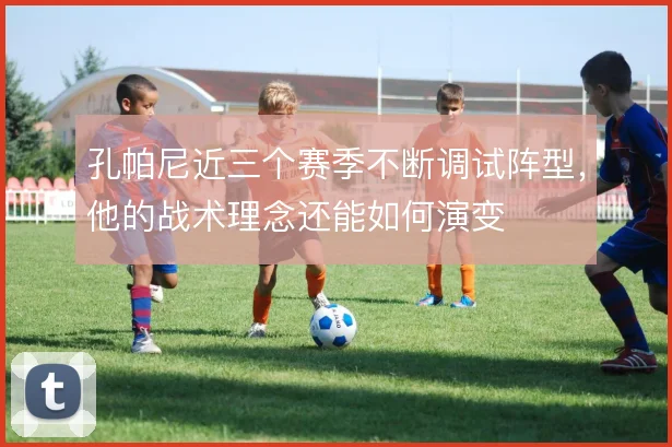 孔帕尼近三个赛季不断调试阵型,他的战术理念还能如何演变