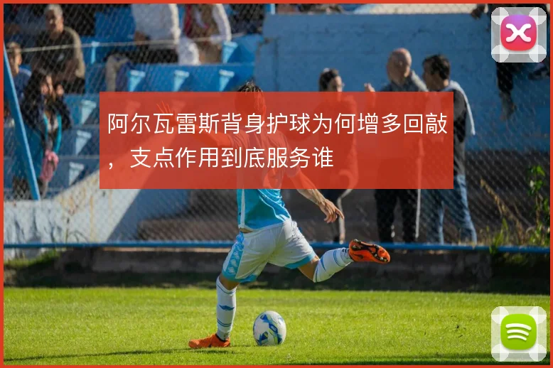 阿尔瓦雷斯背身护球为何增多回敲,支点作用到底服务谁