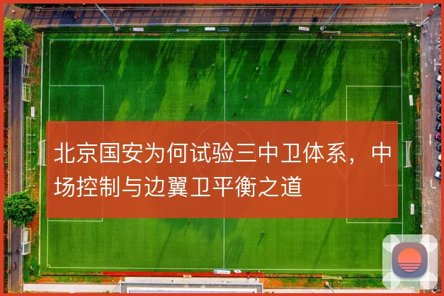 北京国安为何试验三中卫体系,中场控制与边翼卫平衡之道
