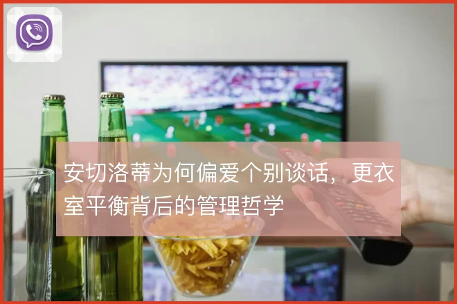 安切洛蒂为何偏爱个别谈话,更衣室平衡背后的管理哲学