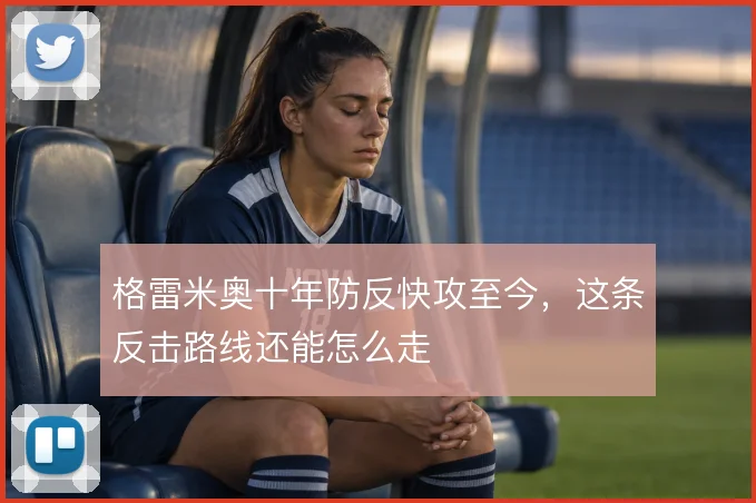 格雷米奥十年防反快攻至今,这条反击路线还能怎么走