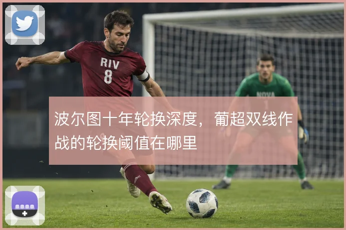 波尔图十年轮换深度,葡超双线作战的轮换阈值在哪里