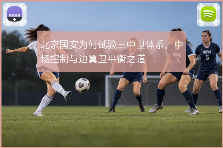 北京国安为何试验三中卫体系,中场控制与边翼卫平衡之道
